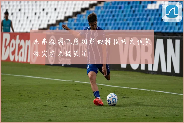杰弗森调侃詹姆斯假摔技巧欠佳笑称实在太搞笑了