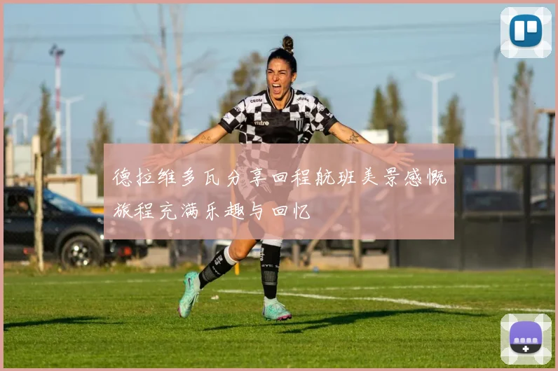 德拉维多瓦分享回程航班美景感慨旅程充满乐趣与回忆