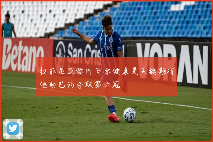 拉菲尼亚称内马尔健康是关键期待他助巴西夺取第六冠