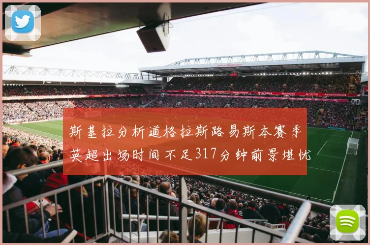 斯基拉分析道格拉斯路易斯本赛季英超出场时间不足317分钟前景堪忧