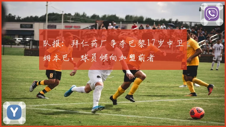 队报：拜仁药厂争夺巴黎17岁中卫姆本巴，球员倾向加盟前者