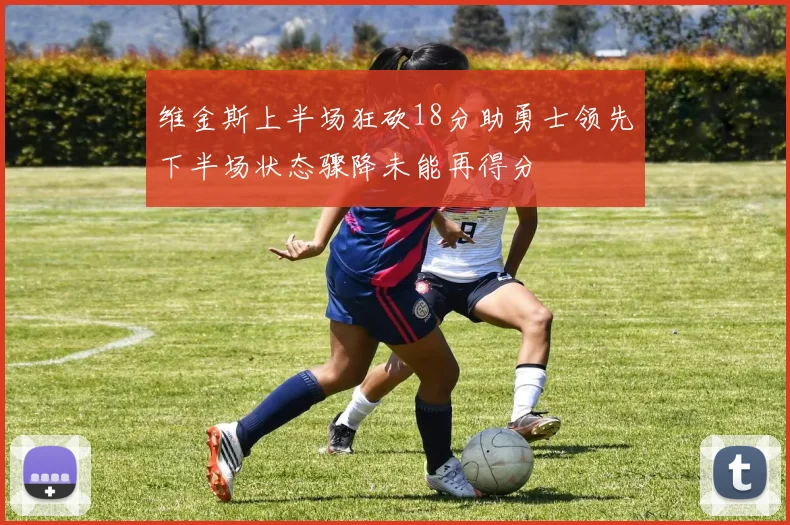 维金斯上半场狂砍18分助勇士领先下半场状态骤降未能再得分