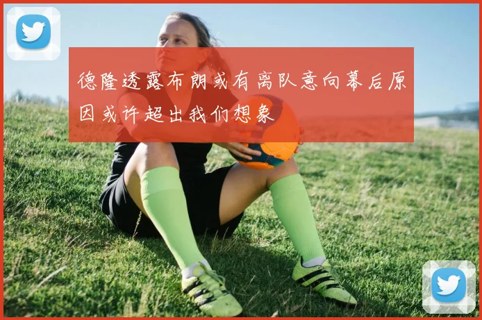 德隆透露布朗或有离队意向幕后原因或许超出我们想象