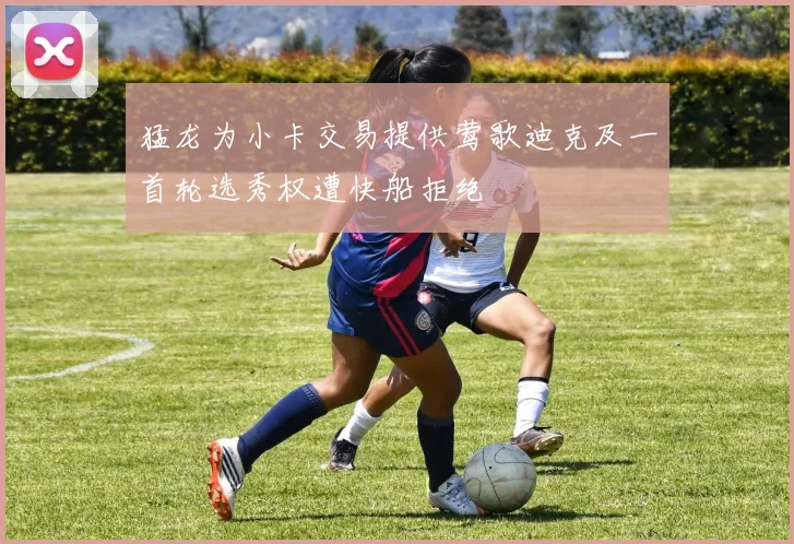 猛龙为小卡交易提供莺歌迪克及一首轮选秀权遭快船拒绝