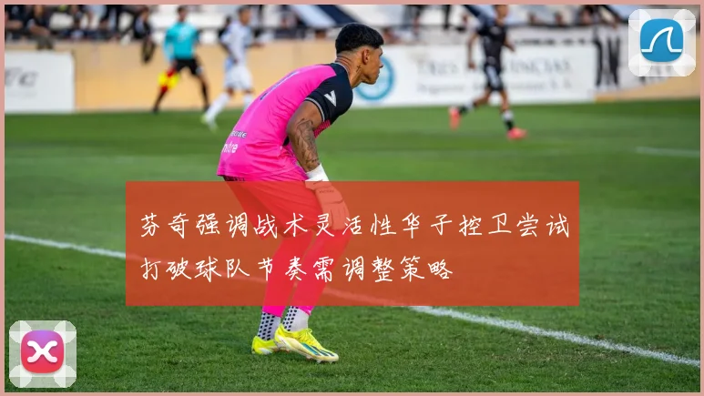 芬奇强调战术灵活性华子控卫尝试打破球队节奏需调整策略