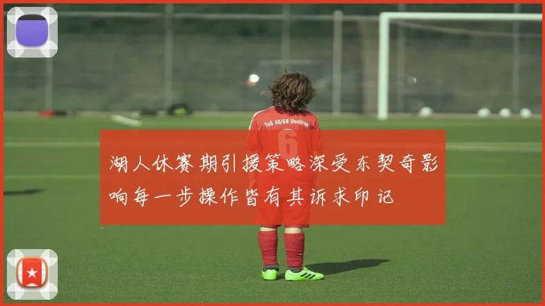 湖人休赛期引援策略深受东契奇影响每一步操作皆有其诉求印记