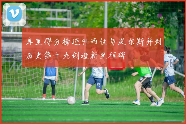 库里得分榜连升两位与皮尔斯并列历史第十九创造新里程碑