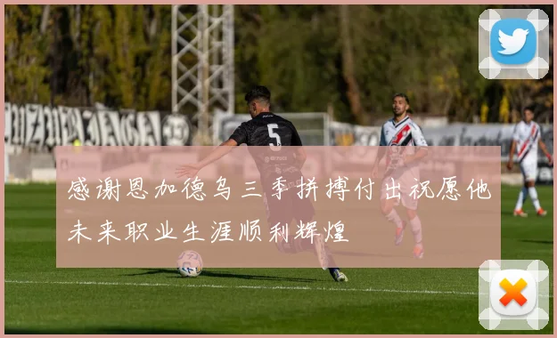 感谢恩加德乌三季拼搏付出祝愿他未来职业生涯顺利辉煌