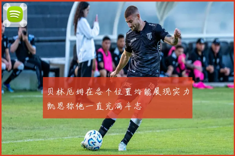 贝林厄姆在各个位置均能展现实力凯恩称他一直充满斗志
