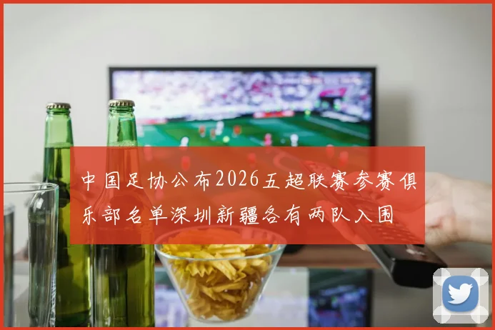 中国足协公布2026五超联赛参赛俱乐部名单深圳新疆各有两队入围