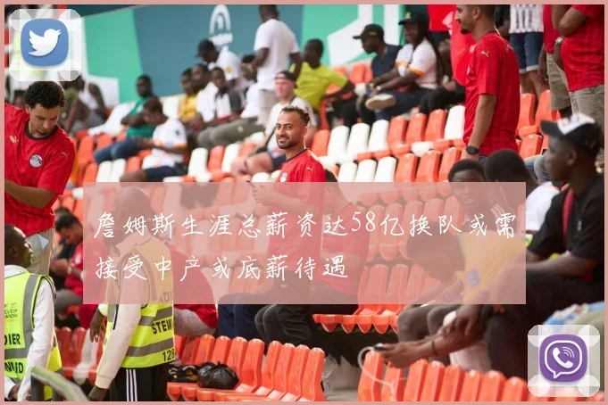 詹姆斯生涯总薪资达58亿换队或需接受中产或底薪待遇