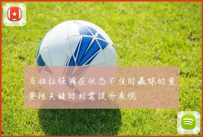 马祖拉强调在状态不佳时赢球的重要性关键时刻需提升表现