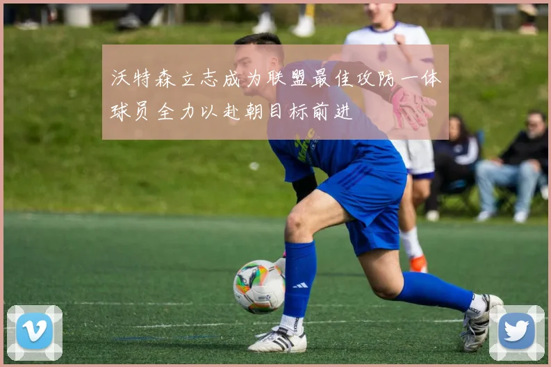 沃特森立志成为联盟最佳攻防一体球员全力以赴朝目标前进