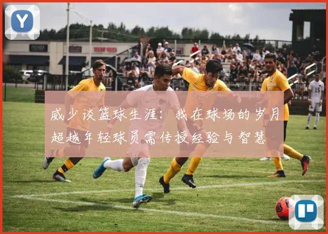 威少谈篮球生涯：我在球场的岁月超越年轻球员需传授经验与智慧