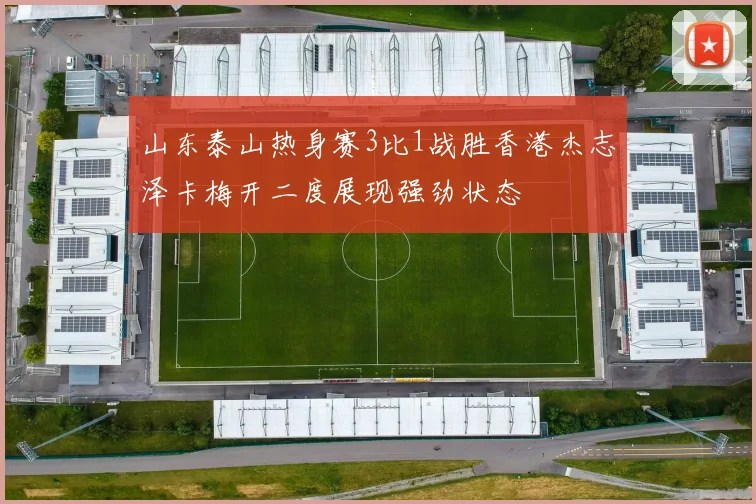山东泰山热身赛3比1战胜香港杰志泽卡梅开二度展现强劲状态