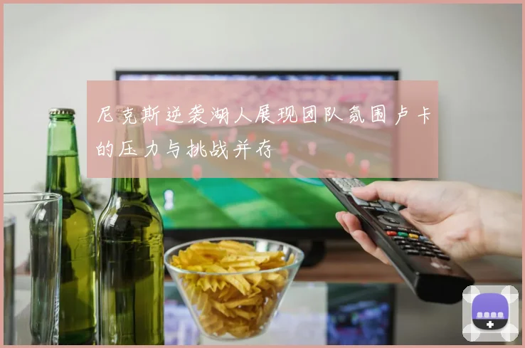 尼克斯逆袭湖人展现团队氛围卢卡的压力与挑战并存
