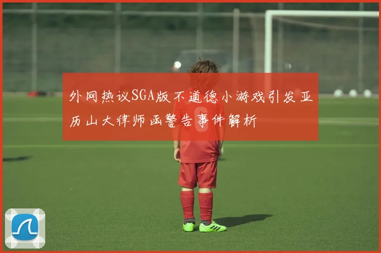 外网热议SGA版不道德小游戏引发亚历山大律师函警告事件解析